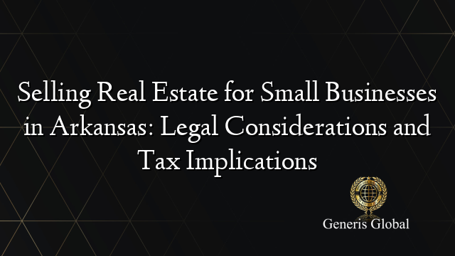 Selling Real Estate for Small Businesses in Arkansas: Legal Considerations and Tax Implications