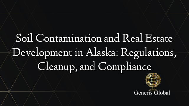 Soil Contamination and Real Estate Development in Alaska: Regulations, Cleanup, and Compliance