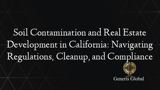 Soil Contamination and Real Estate Development in California: Navigating Regulations, Cleanup, and Compliance