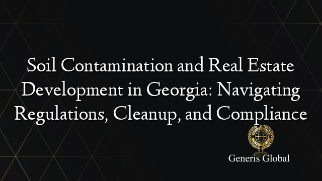 Soil Contamination and Real Estate Development in Georgia: Navigating Regulations, Cleanup, and Compliance