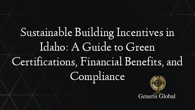 Sustainable Building Incentives in Idaho: A Guide to Green Certifications, Financial Benefits, and Compliance