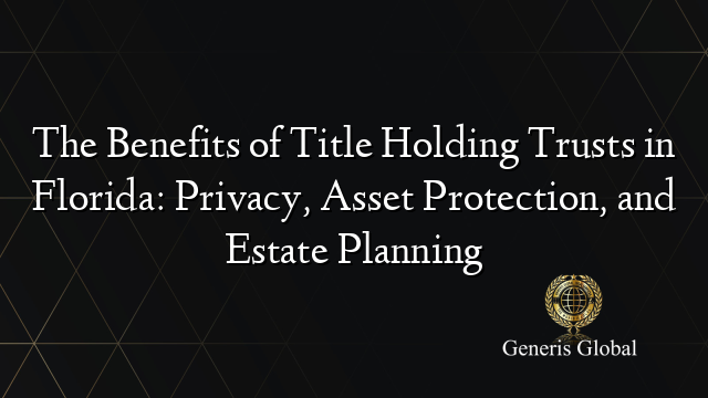 The Benefits of Title Holding Trusts in Florida: Privacy, Asset Protection, and Estate Planning