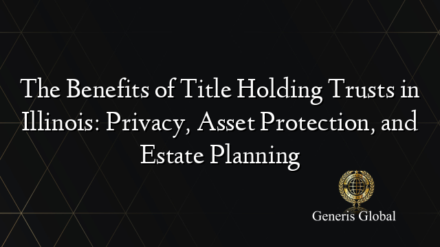 The Benefits of Title Holding Trusts in Illinois: Privacy, Asset Protection, and Estate Planning