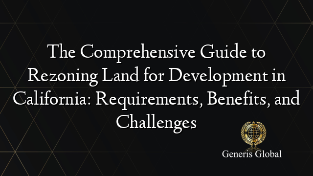 The Comprehensive Guide to Rezoning Land for Development in California: Requirements, Benefits, and Challenges