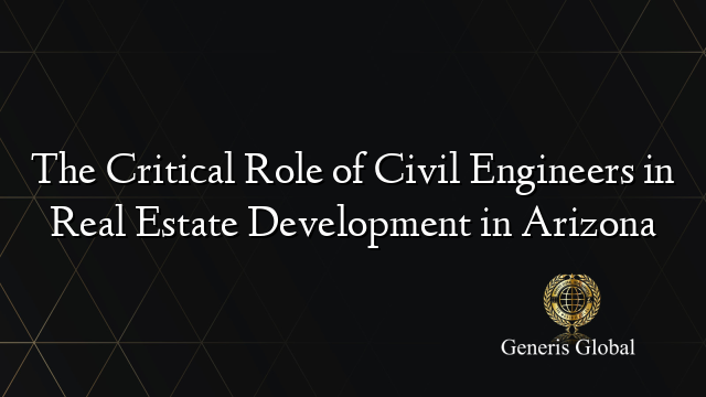 The Critical Role of Civil Engineers in Real Estate Development in Arizona