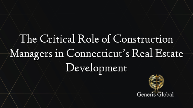 The Critical Role of Construction Managers in Connecticut’s Real Estate Development