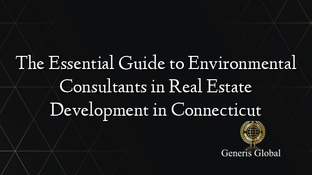 The Essential Guide to Environmental Consultants in Real Estate Development in Connecticut