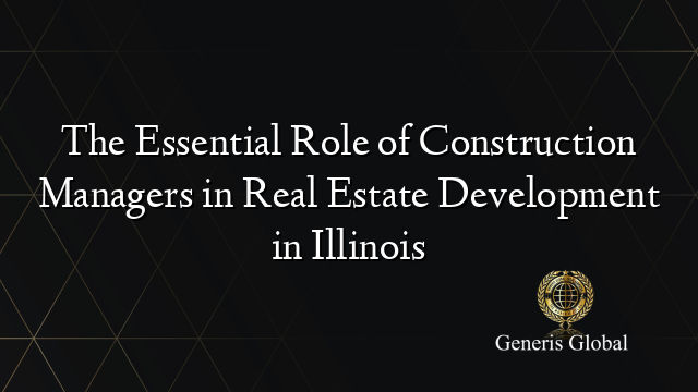 The Essential Role of Construction Managers in Real Estate Development in Illinois