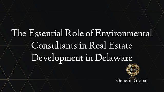 The Essential Role of Environmental Consultants in Real Estate Development in Delaware