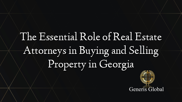 The Essential Role of Real Estate Attorneys in Buying and Selling Property in Georgia