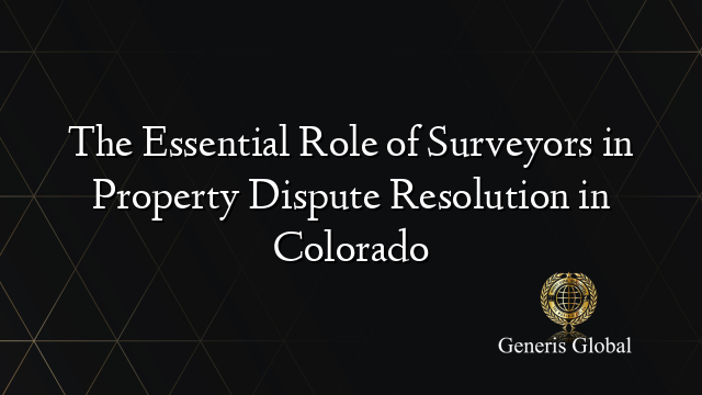 The Essential Role of Surveyors in Property Dispute Resolution in Colorado