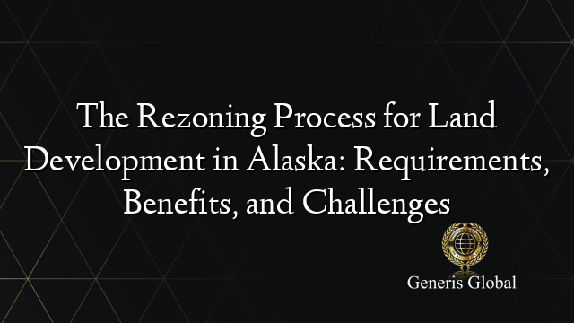 The Rezoning Process for Land Development in Alaska: Requirements, Benefits, and Challenges