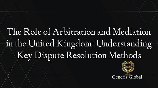 The Role of Arbitration and Mediation in the United Kingdom: Understanding Key Dispute Resolution Methods