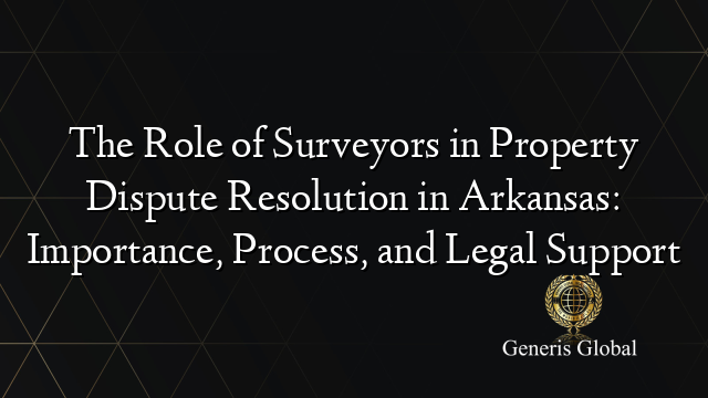 The Role of Surveyors in Property Dispute Resolution in Arkansas: Importance, Process, and Legal Support