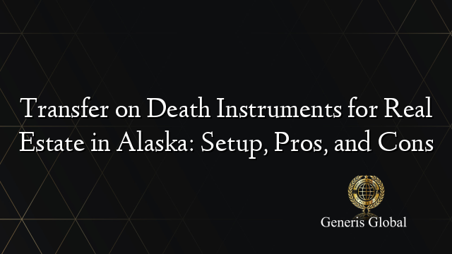 Transfer on Death Instruments for Real Estate in Alaska: Setup, Pros, and Cons