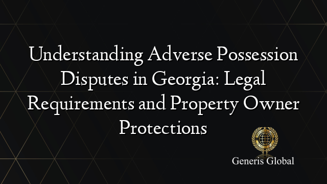 Understanding Adverse Possession Disputes in Georgia: Legal Requirements and Property Owner Protections