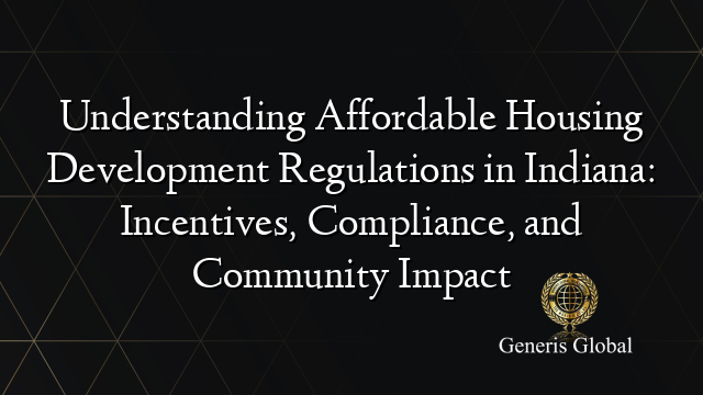 Understanding Affordable Housing Development Regulations in Indiana: Incentives, Compliance, and Community Impact