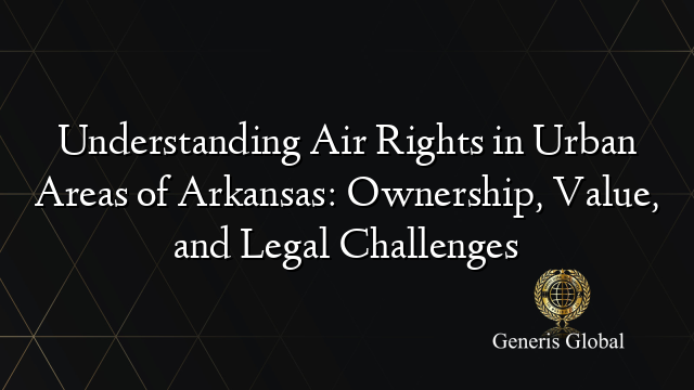 Understanding Air Rights in Urban Areas of Arkansas: Ownership, Value, and Legal Challenges