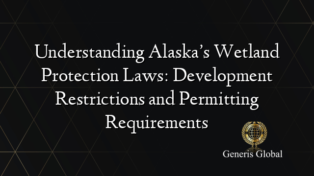 Understanding Alaska’s Wetland Protection Laws: Development Restrictions and Permitting Requirements