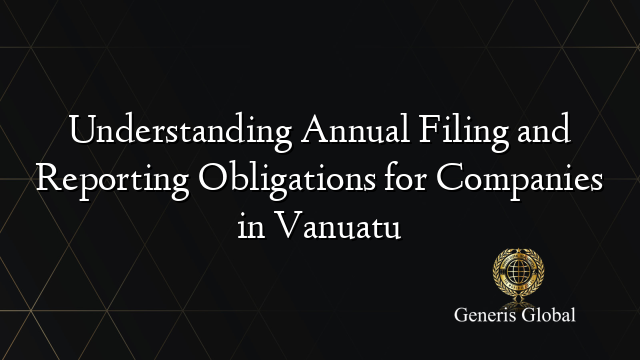 Understanding Annual Filing and Reporting Obligations for Companies in Vanuatu