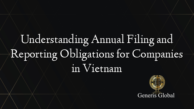 Understanding Annual Filing and Reporting Obligations for Companies in Vietnam