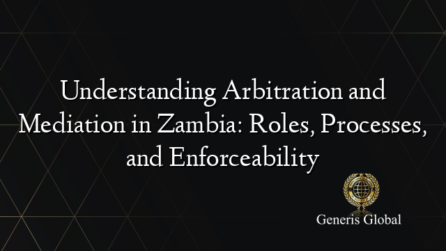 Understanding Arbitration and Mediation in Zambia: Roles, Processes, and Enforceability