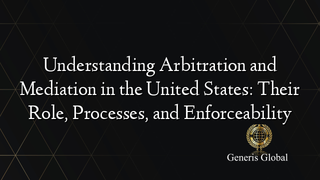 Understanding Arbitration and Mediation in the United States: Their Role, Processes, and Enforceability