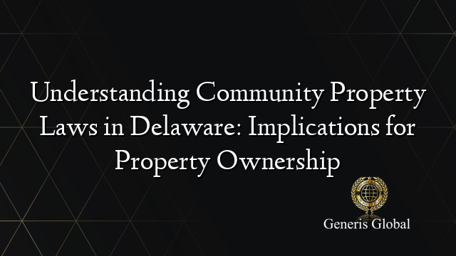 Understanding Community Property Laws in Delaware: Implications for Property Ownership