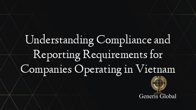 Understanding Compliance and Reporting Requirements for Companies Operating in Vietnam