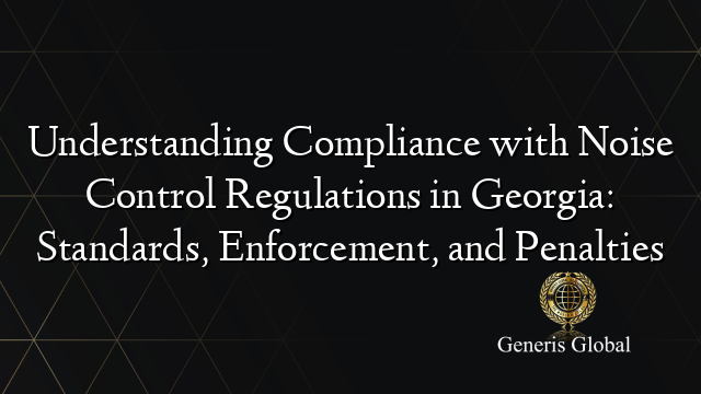 Understanding Compliance with Noise Control Regulations in Georgia: Standards, Enforcement, and Penalties