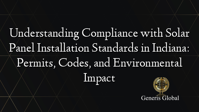 Understanding Compliance with Solar Panel Installation Standards in Indiana: Permits, Codes, and Environmental Impact