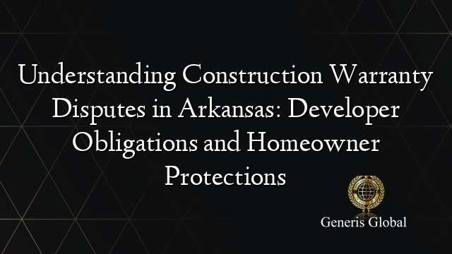 Understanding Construction Warranty Disputes in Arkansas: Developer Obligations and Homeowner Protections