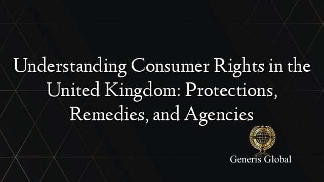 Understanding Consumer Rights in the United Kingdom: Protections, Remedies, and Agencies