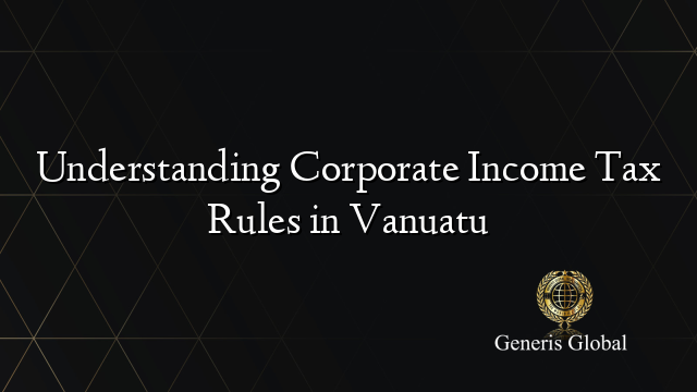 Understanding Corporate Income Tax Rules in Vanuatu