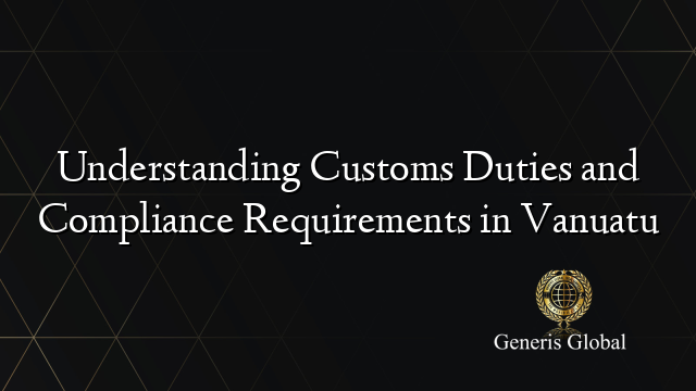 Understanding Customs Duties and Compliance Requirements in Vanuatu