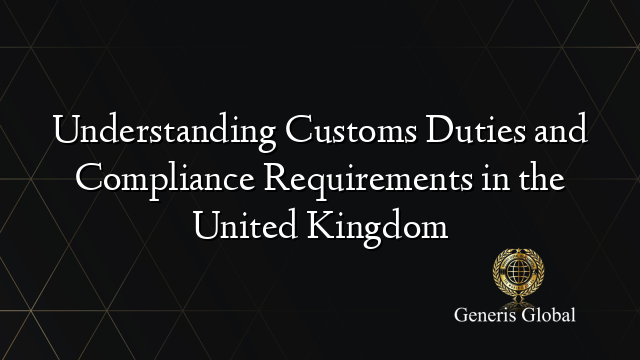 Understanding Customs Duties and Compliance Requirements in the United Kingdom