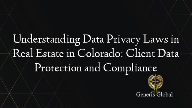 Understanding Data Privacy Laws in Real Estate in Colorado: Client Data Protection and Compliance