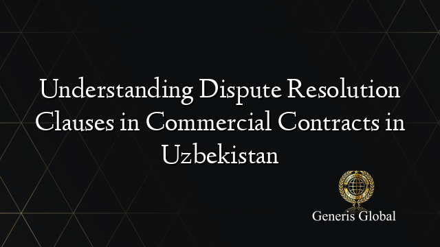 Understanding Dispute Resolution Clauses in Commercial Contracts in Uzbekistan