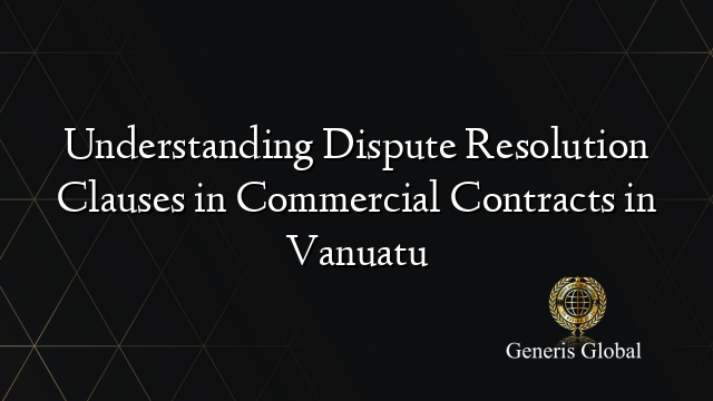 Understanding Dispute Resolution Clauses in Commercial Contracts in Vanuatu