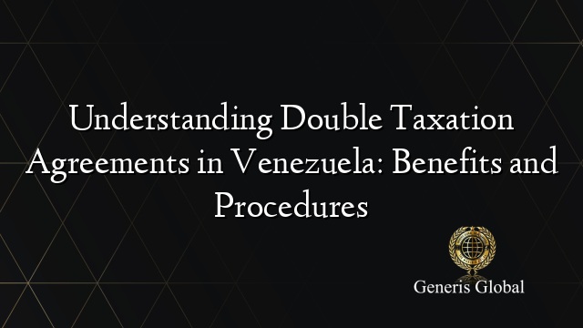 Understanding Double Taxation Agreements in Venezuela: Benefits and Procedures