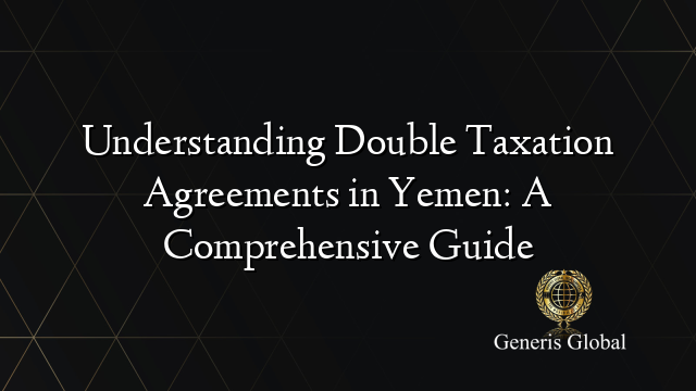 Understanding Double Taxation Agreements in Yemen: A Comprehensive Guide