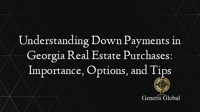 Understanding Down Payments in Georgia Real Estate Purchases: Importance, Options, and Tips