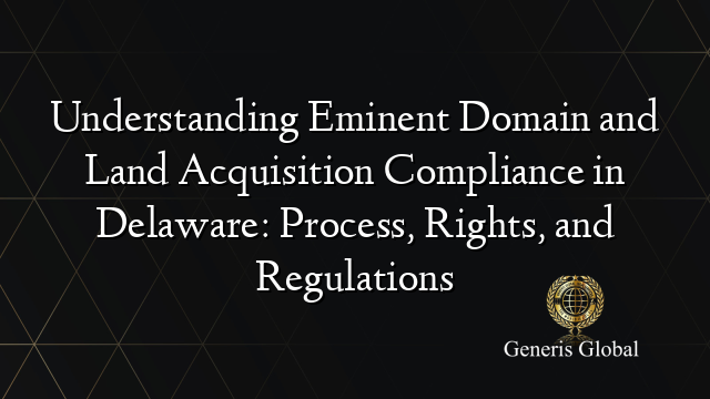 Understanding Eminent Domain and Land Acquisition Compliance in Delaware: Process, Rights, and Regulations