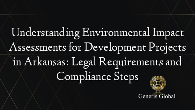 Understanding Environmental Impact Assessments for Development Projects in Arkansas: Legal Requirements and Compliance Steps