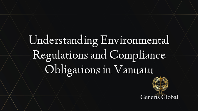 Understanding Environmental Regulations and Compliance Obligations in Vanuatu