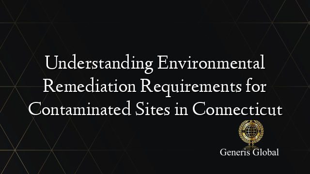 Understanding Environmental Remediation Requirements for Contaminated Sites in Connecticut