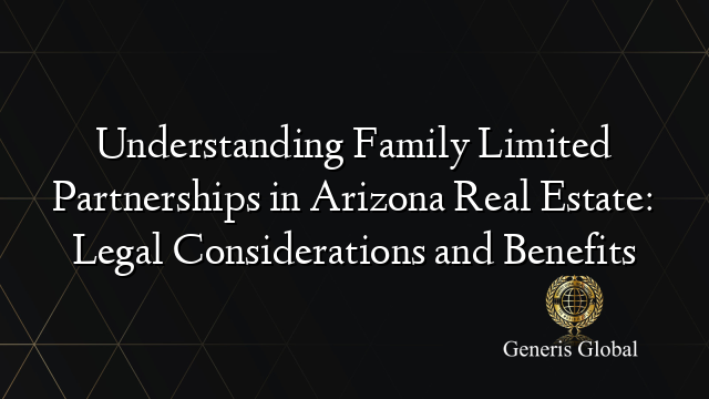 Understanding Family Limited Partnerships in Arizona Real Estate: Legal Considerations and Benefits