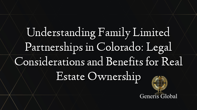 Understanding Family Limited Partnerships in Colorado: Legal Considerations and Benefits for Real Estate Ownership