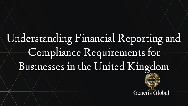 Understanding Financial Reporting and Compliance Requirements for Businesses in the United Kingdom