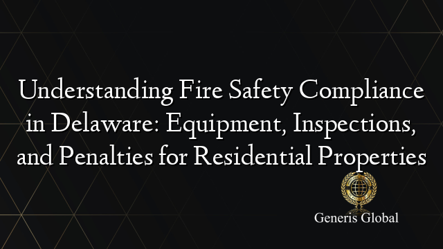 Understanding Fire Safety Compliance in Delaware: Equipment, Inspections, and Penalties for Residential Properties